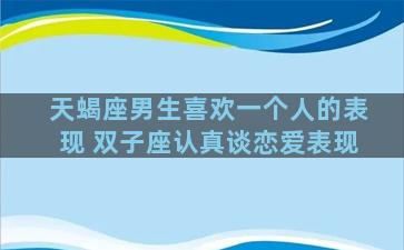 天蝎座男生喜欢一个人的表现 双子座认真谈恋爱表现